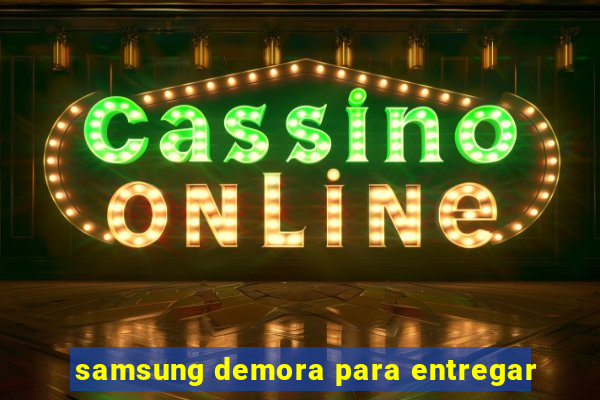 samsung demora para entregar